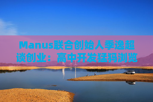 Manus联合创始人季逸超谈创业:高中开发猛犸浏览器赚30万美金,是“中国第一代软件出海创业者”