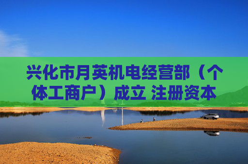 兴化市月英机电经营部（个体工商户）成立 注册资本10万人民币