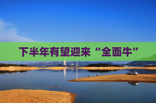 下半年有望迎来“全面牛”