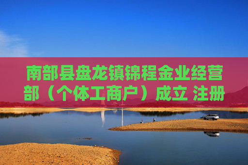 南部县盘龙镇锦程金业经营部（个体工商户）成立 注册资本10万人民币
