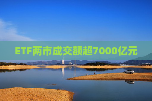 ETF两市成交额超7000亿元
