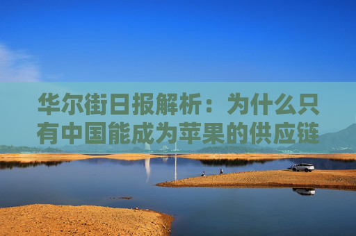 华尔街日报解析：为什么只有中国能成为苹果的供应链中心？  第1张