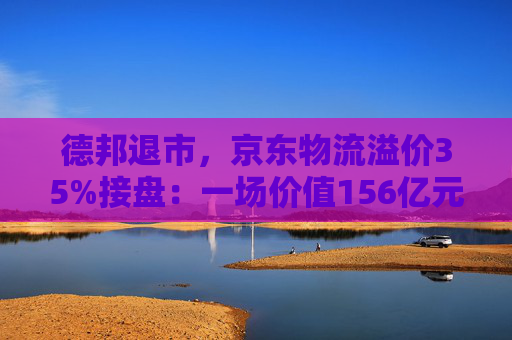 德邦退市，京东物流溢价35%接盘：一场价值156亿元的“一体化”豪赌