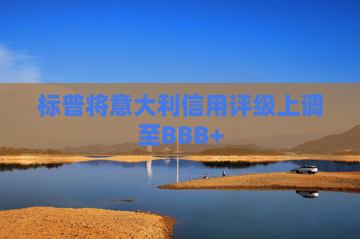 标普将意大利信用评级上调至BBB+  第1张