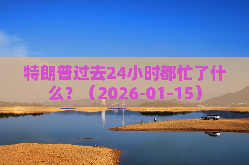 特朗普过去24小时都忙了什么？（2026-01-15）