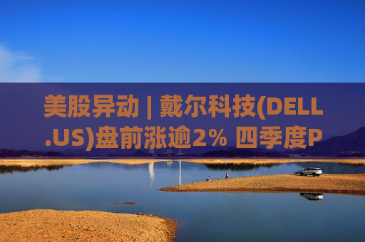 美股异动 | 戴尔科技(DELL.US)盘前涨逾2% 四季度PC出货量同比增速达26%  第1张
