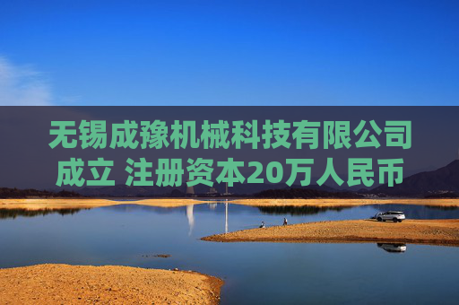 无锡成豫机械科技有限公司成立 注册资本20万人民币