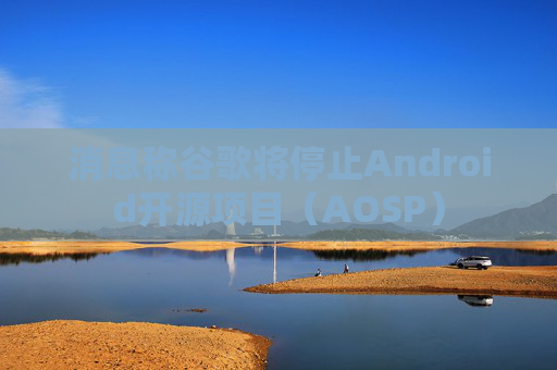 消息称谷歌将停止Android开源项目（AOSP）  第1张