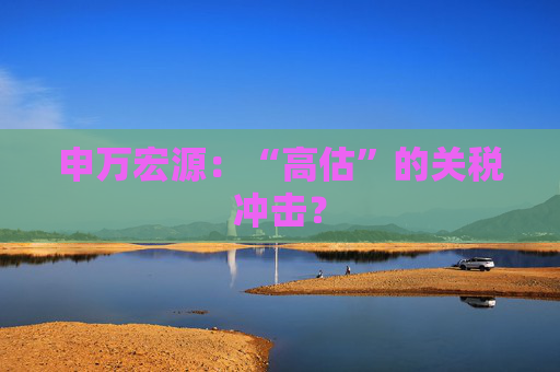 申万宏源：“高估”的关税冲击？  第1张
