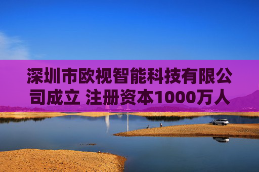深圳市欧视智能科技有限公司成立 注册资本1000万人民币