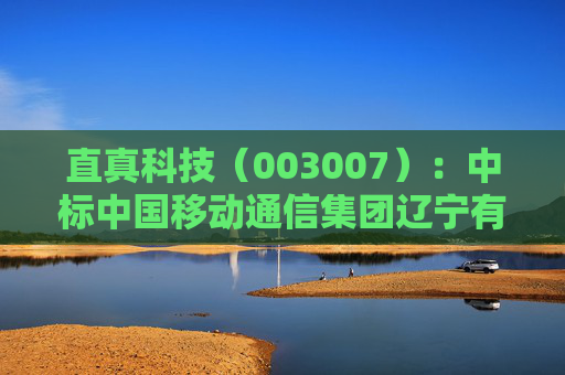 直真科技（003007）：中标中国移动通信集团辽宁有限公司采购项目，中标金额为323.86万元