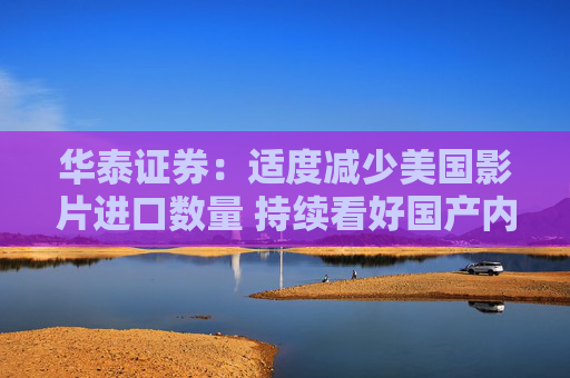华泰证券：适度减少美国影片进口数量 持续看好国产内容和院线龙头