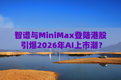 智谱与MiniMax登陆港股 引爆2026年AI上市潮？