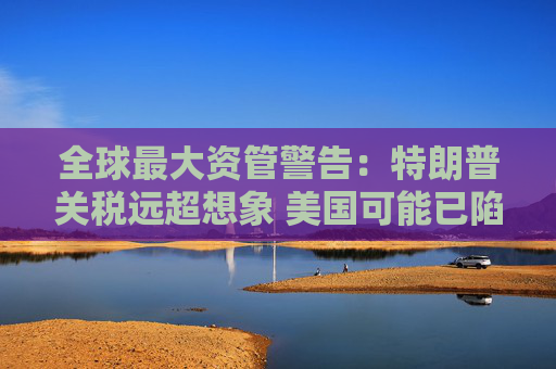 全球最大资管警告：特朗普关税远超想象 美国可能已陷衰退！  第1张