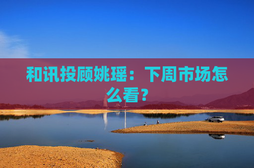 和讯投顾姚瑶：下周市场怎么看？