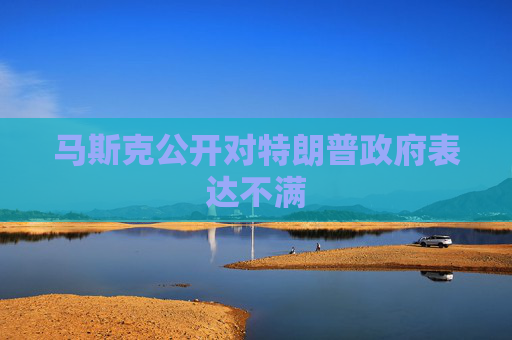 马斯克公开对特朗普政府表达不满