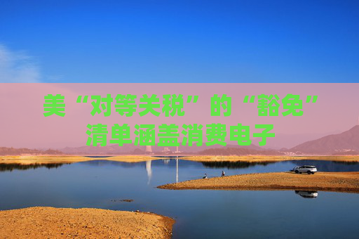 美“对等关税”的“豁免”清单涵盖消费电子  第1张