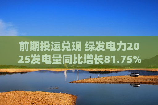 前期投运兑现 绿发电力2025发电量同比增长81.75%
