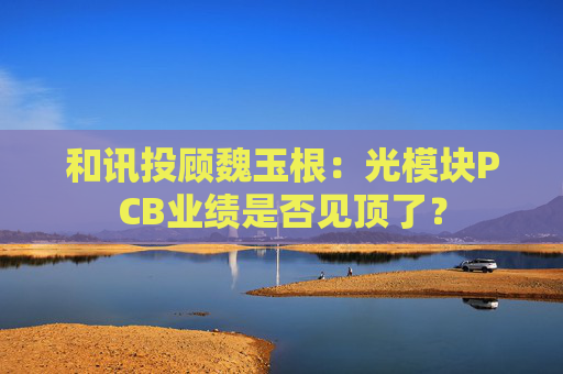 和讯投顾魏玉根：光模块PCB业绩是否见顶了？