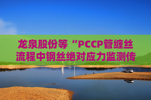 龙泉股份等“PCCP管缠丝流程中钢丝绝对应力监测传感器安装方法”专利获授权