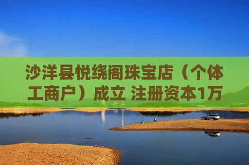 沙洋县悦绕阁珠宝店（个体工商户）成立 注册资本1万人民币