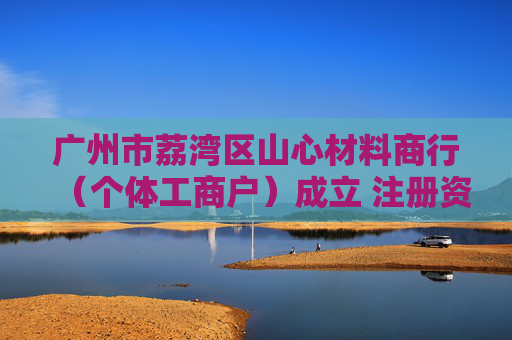 广州市荔湾区山心材料商行(个体工商户)成立 注册资本3万人民币