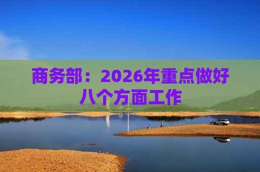 商务部：2026年重点做好八个方面工作