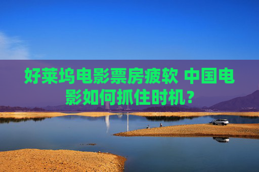 好莱坞电影票房疲软 中国电影如何抓住时机？