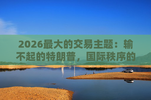 2026最大的交易主题:输不起的特朗普,国际秩序的终结