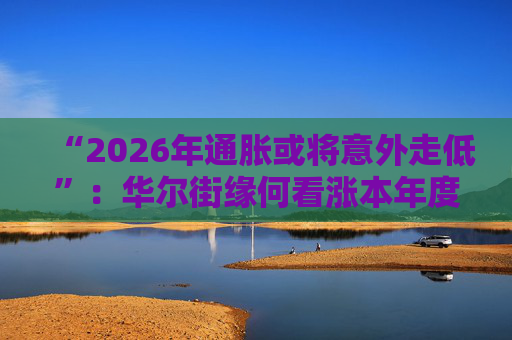 “2026年通胀或将意外走低”：华尔街缘何看涨本年度经济与股市