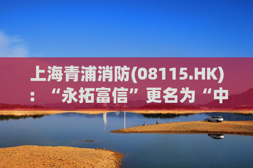 上海青浦消防(08115.HK)：“永拓富信”更名为“中审众环(香港)富信”