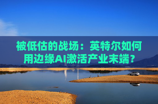 被低估的战场：英特尔如何用边缘AI激活产业末端？