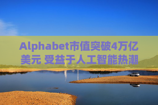 Alphabet市值突破4万亿美元 受益于人工智能热潮