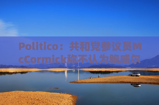Politico：共和党参议员McCormick称不认为鲍威尔存在刑事罪行