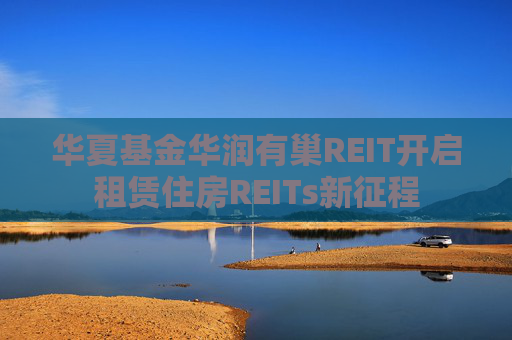 华夏基金华润有巢REIT开启租赁住房REITs新征程