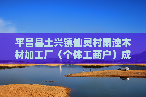 平昌县土兴镇仙灵村雨潼木材加工厂（个体工商户）成立 注册资本100万人民币