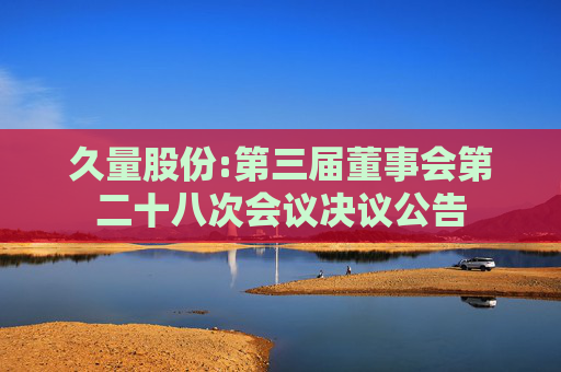 久量股份:第三届董事会第二十八次会议决议公告
