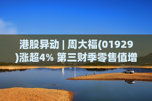 港股异动 | 周大福(01929)涨超4% 第三财季零售值增长17.8% 定价首饰保持强劲销售增长 第1张 港股异动 | 周大福(01929)涨超4% 第三财季零售值增长17.8% 定价首饰保持强劲销售增长 第1张