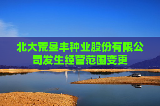 北大荒垦丰种业股份有限公司发生经营范围变更