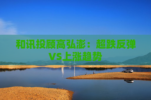 和讯投顾高弘澎：超跌反弹VS上涨趋势
