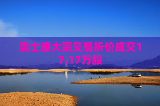 奥士康大宗交易折价成交17.17万股  第1张