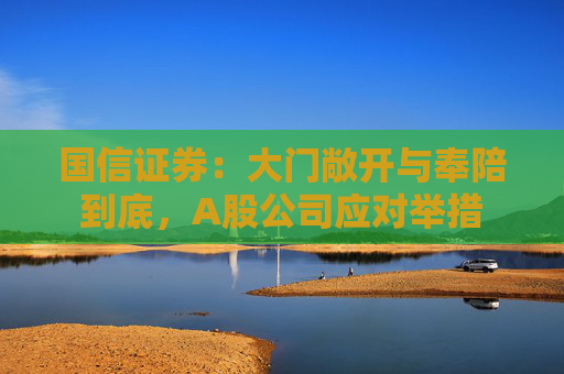 国信证券：大门敞开与奉陪到底，A股公司应对举措
