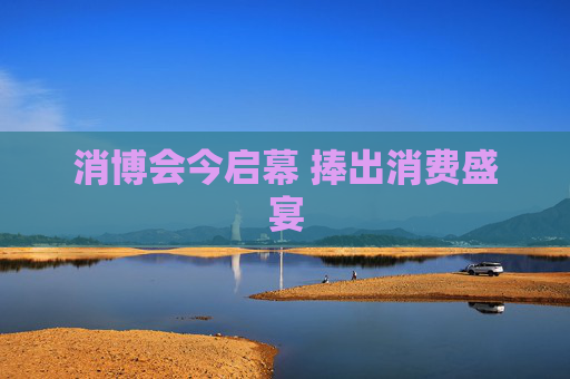 消博会今启幕 捧出消费盛宴
