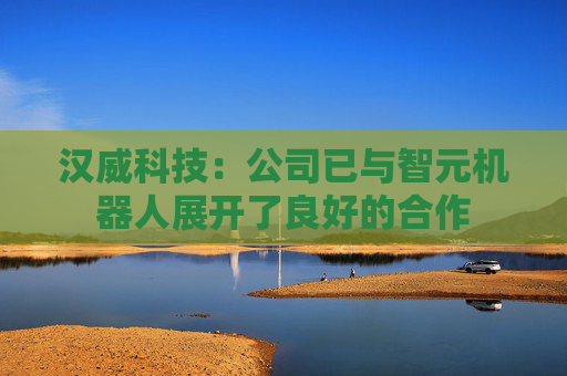 汉威科技：公司已与智元机器人展开了良好的合作
