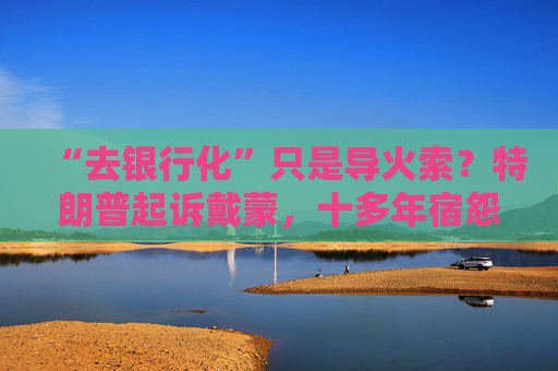 “去银行化”只是导火索?特朗普起诉戴蒙,十多年宿怨浮出水面