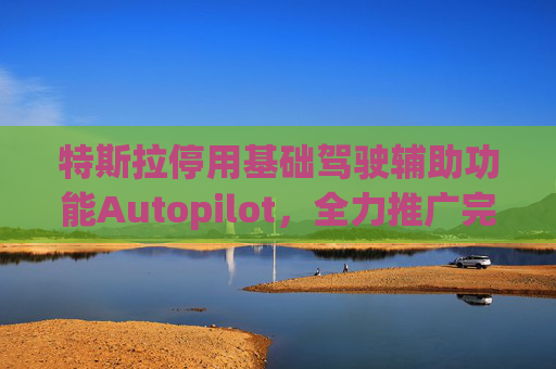 特斯拉停用基础驾驶辅助功能Autopilot，全力推广完全自动驾驶软件