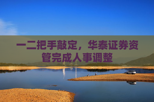 一二把手敲定,华泰证券资管完成人事调整