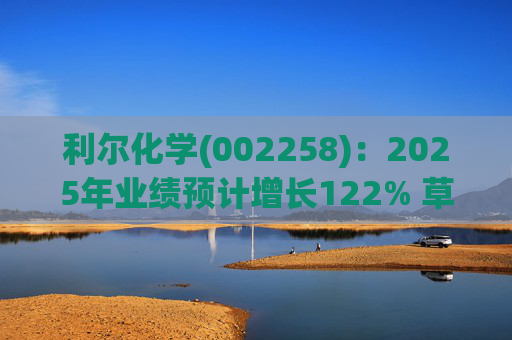 利尔化学(002258)：2025年业绩预计增长122% 草铵膦涨价将使公司盈利修复  第1张