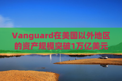 Vanguard在美国以外地区的资产规模突破1万亿美元