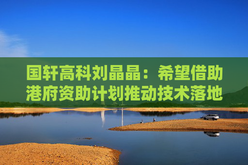 国轩高科刘晶晶：希望借助港府资助计划推动技术落地  第1张